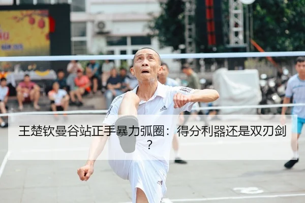 王楚钦曼谷站正手暴力弧圈：得分利器还是双刃剑？