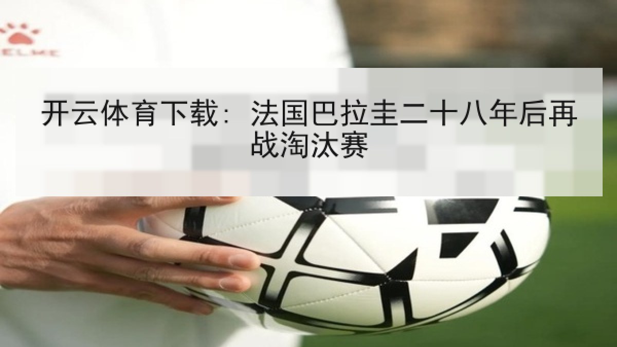 开云体育下载: 法国巴拉圭二十八年后再战淘汰赛