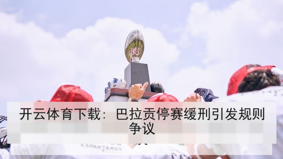 开云体育下载: 巴拉贡停赛缓刑引发规则争议 开云体育下载: 巴拉贡停赛缓刑引发规则争议