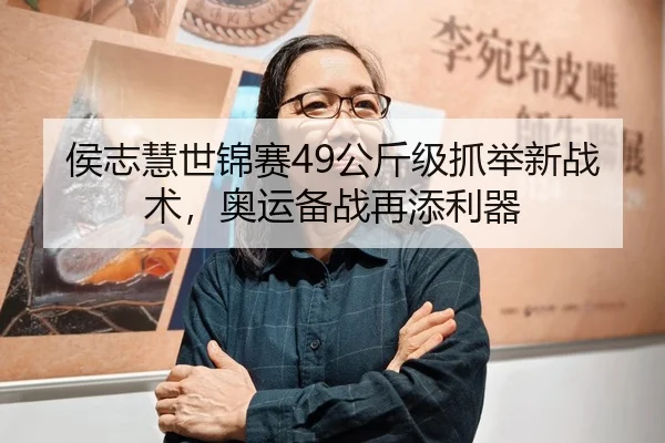 侯志慧世锦赛49公斤级抓举新战术，奥运备战再添利器