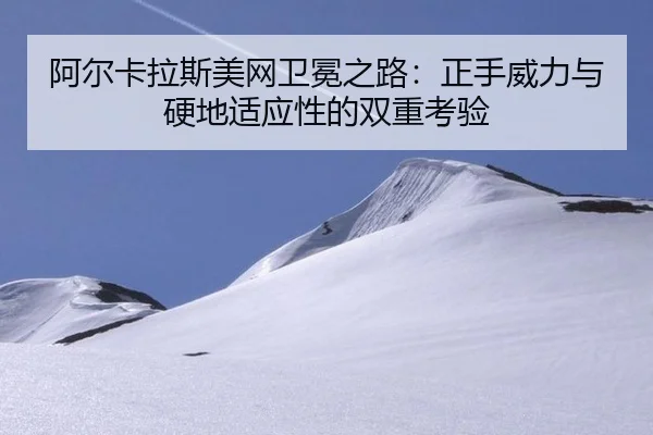 阿尔卡拉斯美网卫冕之路：正手威力与硬地适应性的双重考验
