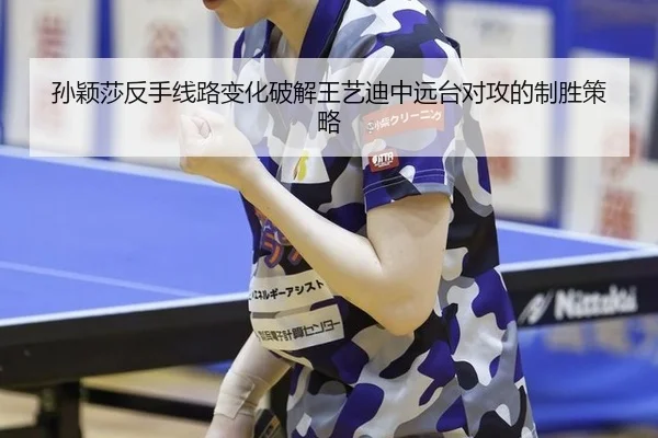 孙颖莎反手线路变化破解王艺迪中远台对攻的制胜策略
