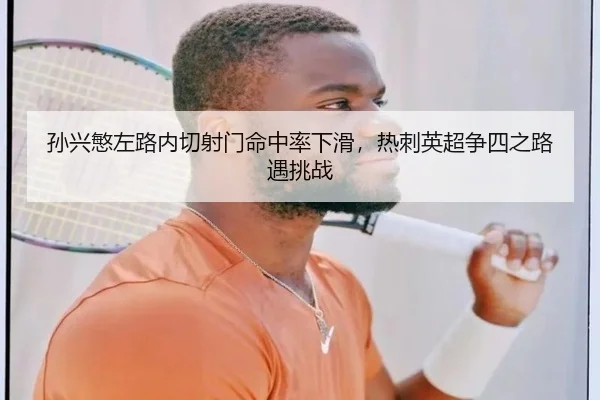 孙兴慜左路内切射门命中率下滑，热刺英超争四之路遇挑战