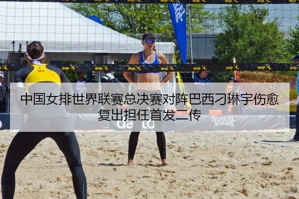 中国女排世界联赛总决赛对阵巴西刁琳宇伤愈复出担任首发二传