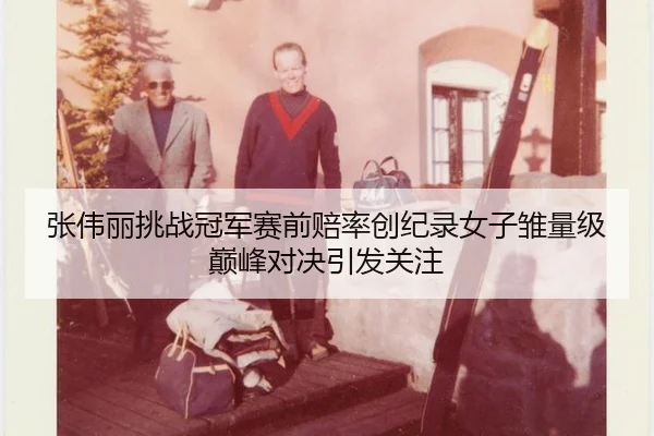 张伟丽挑战冠军赛前赔率创纪录女子雏量级巅峰对决引发关注