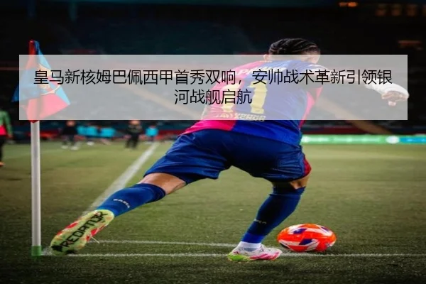 皇马新核姆巴佩西甲首秀双响，安帅战术革新引领银河战舰启航