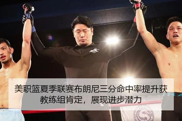 美职篮夏季联赛布朗尼三分命中率提升获教练组肯定，展现进步潜力