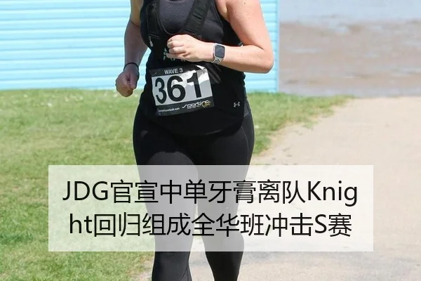 JDG官宣中单牙膏离队Knight回归组成全华班冲击S赛