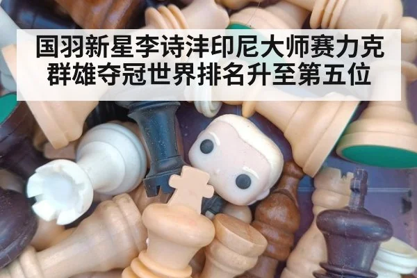 国羽新星李诗沣印尼大师赛力克群雄夺冠世界排名升至第五位