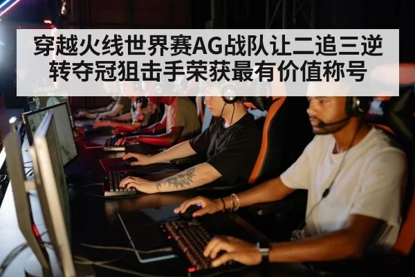 穿越火线世界赛AG战队让二追三逆转夺冠狙击手荣获最有价值称号