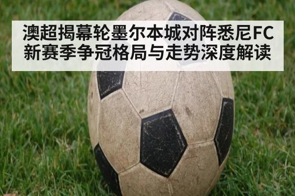 澳超揭幕轮墨尔本城对阵悉尼FC新赛季争冠格局与走势深度解读