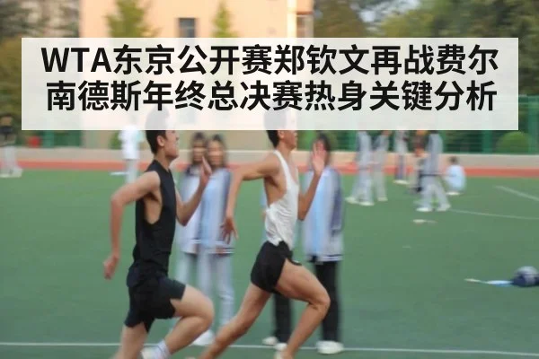 WTA东京公开赛郑钦文再战费尔南德斯年终总决赛热身关键分析