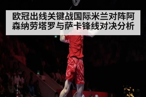 欧冠出线关键战国际米兰对阵阿森纳劳塔罗与萨卡锋线对决分析